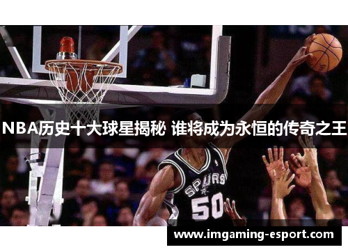 NBA历史十大球星揭秘 谁将成为永恒的传奇之王