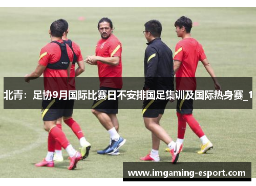 北青：足协9月国际比赛日不安排国足集训及国际热身赛_1