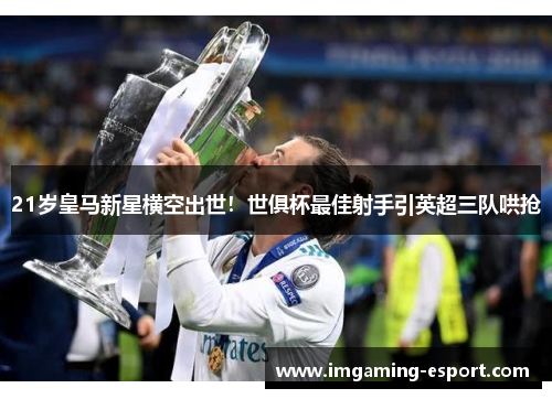 21岁皇马新星横空出世！世俱杯最佳射手引英超三队哄抢