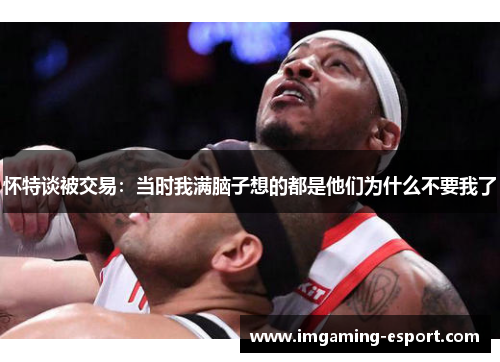 怀特谈被交易:当时我满脑子想的都是他们为什么不要我了