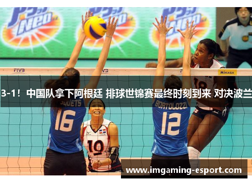 3-1！中国队拿下阿根廷 排球世锦赛最终时刻到来 对决波兰