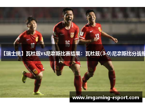 【瑞士挑】瓦杜兹vs尼奈斯比赛结果：瓦杜兹(3-0)尼奈斯比分战报